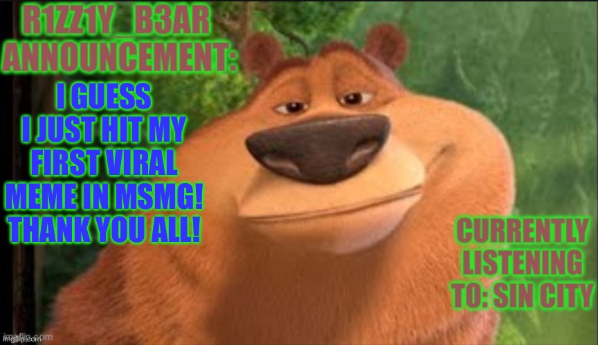 Rizzly bear meme template | I GUESS I JUST HIT MY FIRST VIRAL MEME IN MSMG! THANK YOU ALL! | image tagged in rizzly bear meme template | made w/ Imgflip meme maker
