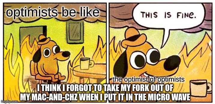 This Is Fine | optimists be like; the optimist of optimists; I THINK I FORGOT TO TAKE MY FORK OUT OF MY MAC-AND-CHZ WHEN I PUT IT IN THE MICRO WAVE | image tagged in memes,this is fine | made w/ Imgflip meme maker