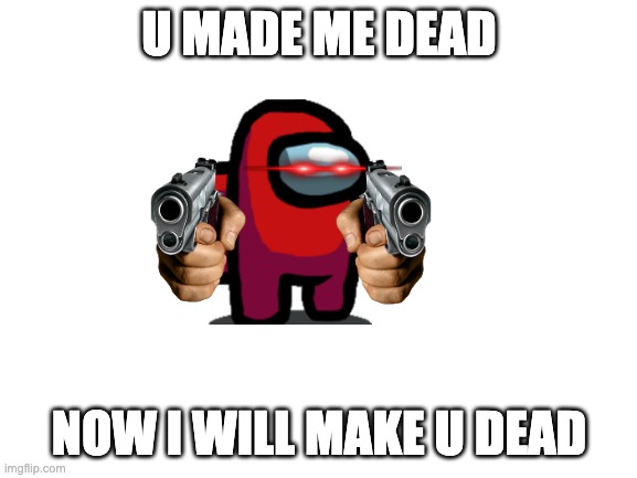 U MADE ME DEAD; NOW I WILL MAKE U DEAD | image tagged in among us,amogus,among us meeting,there is 1 imposter among us,emergency meeting among us,among us blame | made w/ Imgflip meme maker