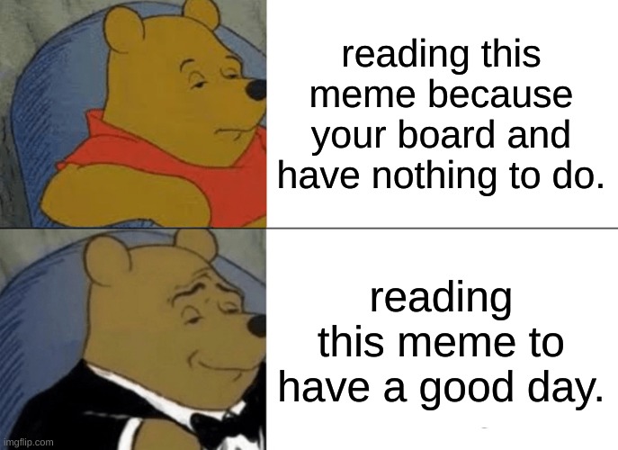 :l | reading this meme because your board and have nothing to do. reading this meme to have a good day. | image tagged in memes,tuxedo winnie the pooh | made w/ Imgflip meme maker