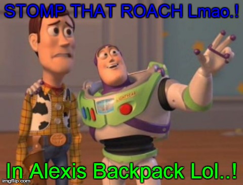 X, X Everywhere | STOMP THAT ROACH Lmao.! In Alexis Backpack Lol..! | image tagged in memes,x x everywhere | made w/ Imgflip meme maker