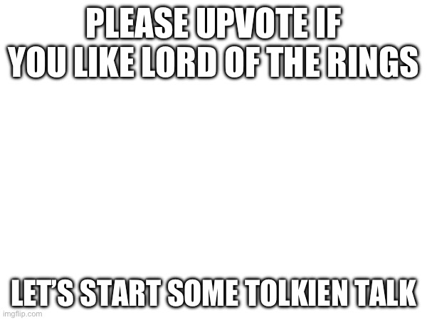 Tolkien | PLEASE UPVOTE IF YOU LIKE LORD OF THE RINGS; LET’S START SOME TOLKIEN TALK | image tagged in talking | made w/ Imgflip meme maker