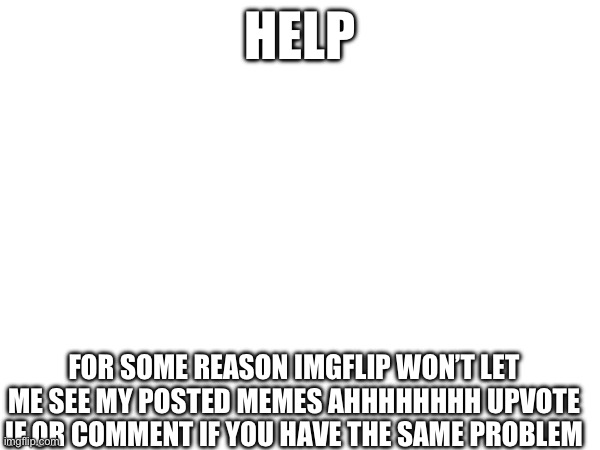 Help | HELP; FOR SOME REASON IMGFLIP WON’T LET ME SEE MY POSTED MEMES AHHHHHHHH UPVOTE IF OR COMMENT IF YOU HAVE THE SAME PROBLEM | image tagged in blank white template | made w/ Imgflip meme maker