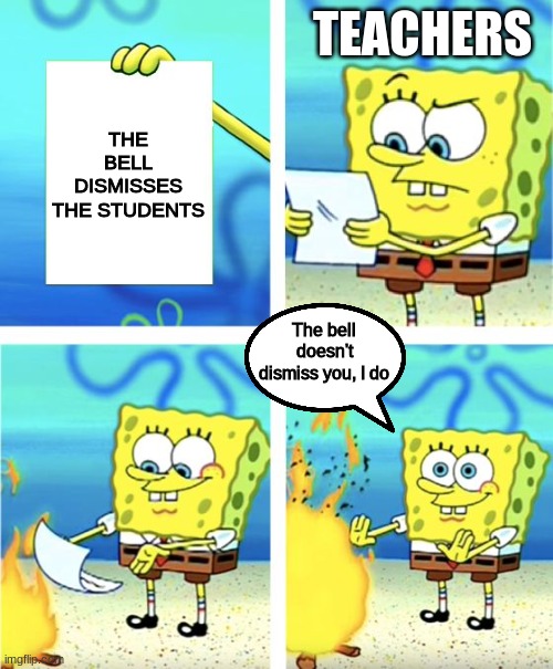 SO TRUE | TEACHERS; THE BELL DISMISSES THE STUDENTS; The bell doesn't dismiss you, I do | image tagged in spongebob burning paper | made w/ Imgflip meme maker