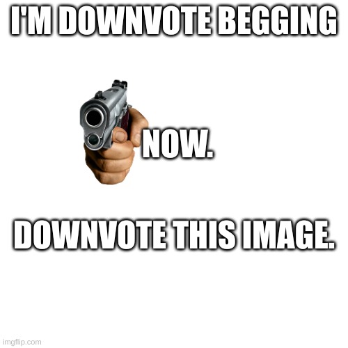 Downvote | I'M DOWNVOTE BEGGING; NOW. DOWNVOTE THIS IMAGE. | image tagged in downvote,unfunny | made w/ Imgflip meme maker