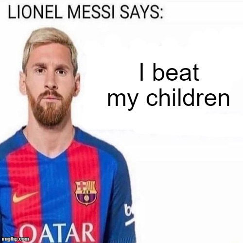 LIONEL MESSI SAYS | I beat my children | image tagged in lionel messi says | made w/ Imgflip meme maker