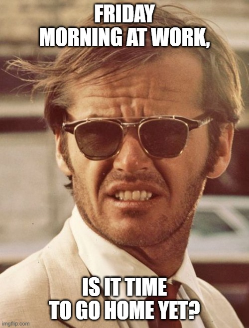friday morning at work, is it time to go home yet? | FRIDAY MORNING AT WORK, IS IT TIME TO GO HOME YET? | image tagged in jack nicholson | made w/ Imgflip meme maker