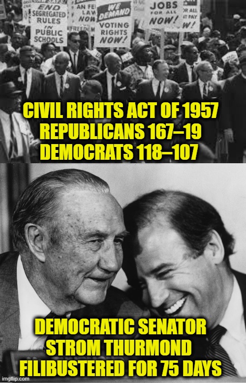 Why Democrats Hate History | CIVIL RIGHTS ACT OF 1957
REPUBLICANS 167–19
DEMOCRATS 118–107; DEMOCRATIC SENATOR
STROM THURMOND 
FILIBUSTERED FOR 75 DAYS | image tagged in history | made w/ Imgflip meme maker
