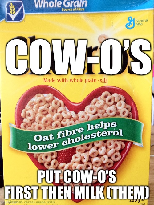 What was the first guy to discover cow-o’s doing?! | COW-O’S; PUT COW-O’S FIRST THEN MILK (THEM) | image tagged in cereal,first | made w/ Imgflip meme maker