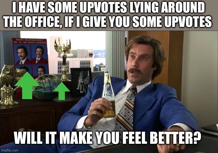 Well That Escalated | I HAVE SOME UPVOTES LYING AROUND THE OFFICE, IF I GIVE YOU SOME UPVOTES WILL IT MAKE YOU FEEL BETTER? | image tagged in well that escalated | made w/ Imgflip meme maker
