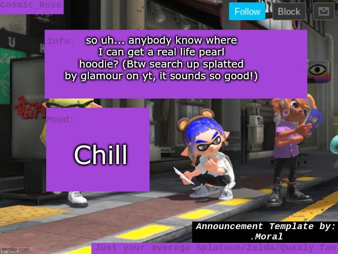 Splatted by glamour is a banger ngl, especially the most replayed part | so uh... anybody know where I can get a real life pearl hoodie? (Btw search up splatted by glamour on yt, it sounds so good!); Chill | image tagged in cosmic has an announcement | made w/ Imgflip meme maker