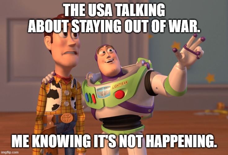 history reference | THE USA TALKING ABOUT STAYING OUT OF WAR. ME KNOWING IT'S NOT HAPPENING. | image tagged in memes,x x everywhere | made w/ Imgflip meme maker
