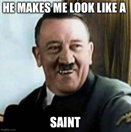 laughing hitler | HE MAKES ME LOOK LIKE A SAINT | image tagged in laughing hitler | made w/ Imgflip meme maker