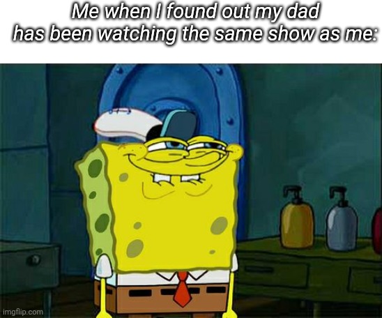 Don't You Squidward | Me when I found out my dad has been watching the same show as me: | image tagged in memes,don't you squidward | made w/ Imgflip meme maker