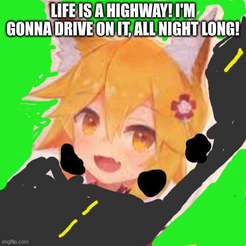 Life Is A Highway! I'm Gonna Drive On It, All Night Long! | LIFE IS A HIGHWAY! I'M GONNA DRIVE ON IT, ALL NIGHT LONG! | image tagged in cars | made w/ Imgflip meme maker