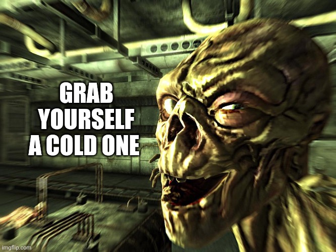 Fallout ghoul | GRAB YOURSELF A COLD ONE | image tagged in fallout ghoul | made w/ Imgflip meme maker