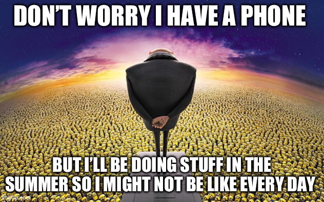 I’ll still be here (kinda) | DON’T WORRY I HAVE A PHONE; BUT I’LL BE DOING STUFF IN THE SUMMER SO I MIGHT NOT BE LIKE EVERY DAY | image tagged in gru standing over minions | made w/ Imgflip meme maker