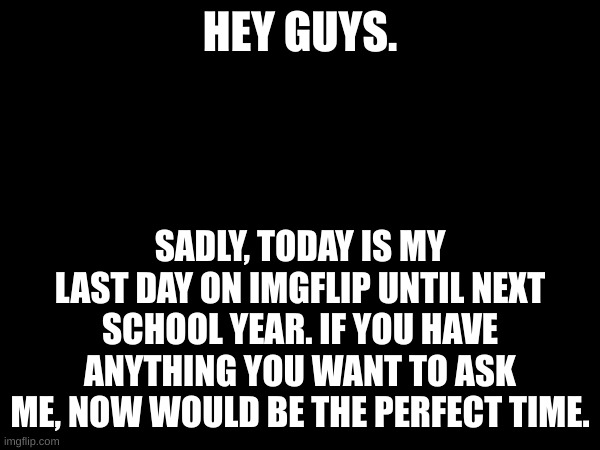 See you next time. Now let's have a party! | HEY GUYS. SADLY, TODAY IS MY LAST DAY ON IMGFLIP UNTIL NEXT SCHOOL YEAR. IF YOU HAVE ANYTHING YOU WANT TO ASK ME, NOW WOULD BE THE PERFECT TIME. | image tagged in party,sad but true,last day | made w/ Imgflip meme maker