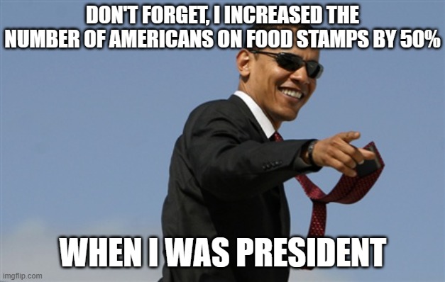 Cool Obama Meme | DON'T FORGET, I INCREASED THE NUMBER OF AMERICANS ON FOOD STAMPS BY 50% WHEN I WAS PRESIDENT | image tagged in memes,cool obama | made w/ Imgflip meme maker