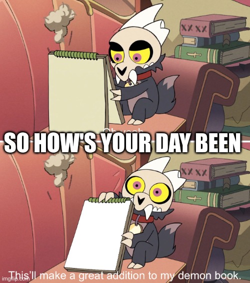 The Owl House King's demon book | SO HOW'S YOUR DAY BEEN | image tagged in the owl house king's demon book | made w/ Imgflip meme maker