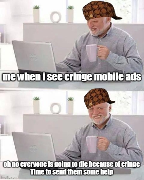 here some anti-cringe stuff | me when i see cringe mobile ads; oh no everyone is going to die because of cringe
Time to send them some help | image tagged in memes,hide the pain harold | made w/ Imgflip meme maker