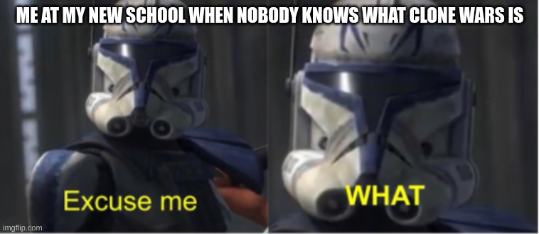 please tell me there's someone here who knows. | ME AT MY NEW SCHOOL WHEN NOBODY KNOWS WHAT CLONE WARS IS | image tagged in excuse me what | made w/ Imgflip meme maker