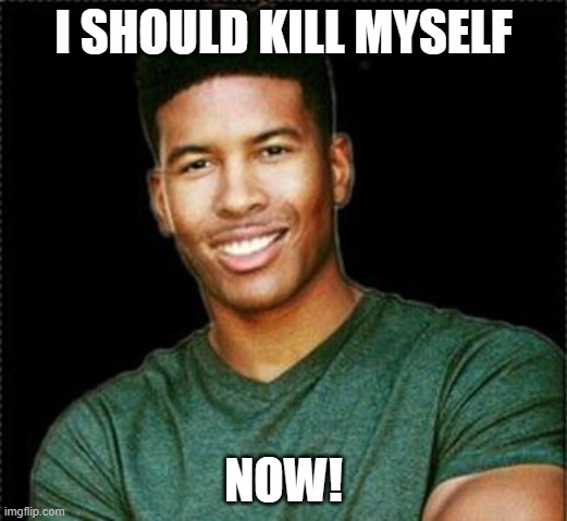 a phantastic meme for a phantastic community | I SHOULD KILL MYSELF; NOW! | image tagged in low tier god | made w/ Imgflip meme maker