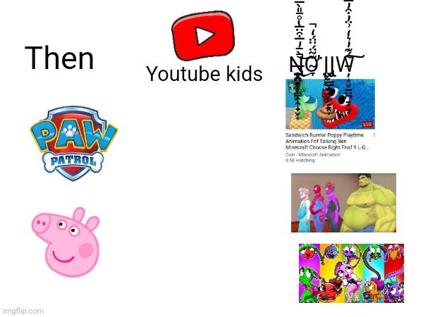 Yotube kids then vs now | Then; Ǹ̶̢̢̧̥̪̞͙̺̣͎̟̬̣̼̣̫͈͇̞͙͎̄̓̅͒̈̅̔̊̄̎̀̿͌̿̈̈́͛̀̚͜͝͝O̴̞͊͂̈́̈̈́̒̚̕͘Ι̨̤͓͔̫̮̫̻Ι̨̢͚̣̳̟͙͕̠͓̣W̵̦͙̬̱̤̪̠̗̬͂́͊̓͛̒͗̈̓͒̓̿̽́̍̊̂͠͠; Youtube kids | image tagged in youtube,youtube kids,then vs now,memes | made w/ Imgflip meme maker