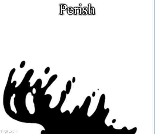 perish | Perish | image tagged in perish | made w/ Imgflip meme maker