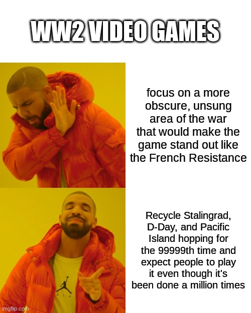 to be fair, Medal of Honor: Above and Beyond does focus on the French Resistance. | WW2 VIDEO GAMES; focus on a more obscure, unsung area of the war that would make the game stand out like the French Resistance; Recycle Stalingrad, D-Day, and Pacific Island hopping for the 99999th time and expect people to play it even though it's been done a million times | image tagged in memes,drake hotline bling,ww2 | made w/ Imgflip meme maker