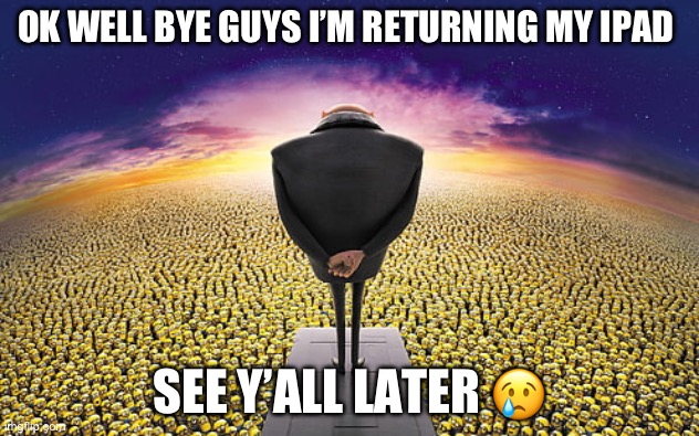 It’s been fun :) | OK WELL BYE GUYS I’M RETURNING MY IPAD; SEE Y’ALL LATER 😢 | image tagged in gru standing over minions | made w/ Imgflip meme maker