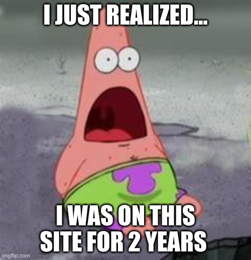 wow | I JUST REALIZED... I WAS ON THIS SITE FOR 2 YEARS | image tagged in suprised patrick | made w/ Imgflip meme maker