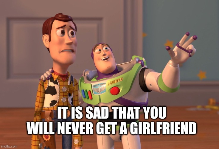 things | IT IS SAD THAT YOU WILL NEVER GET A GIRLFRIEND | image tagged in memes,x x everywhere,funny | made w/ Imgflip meme maker