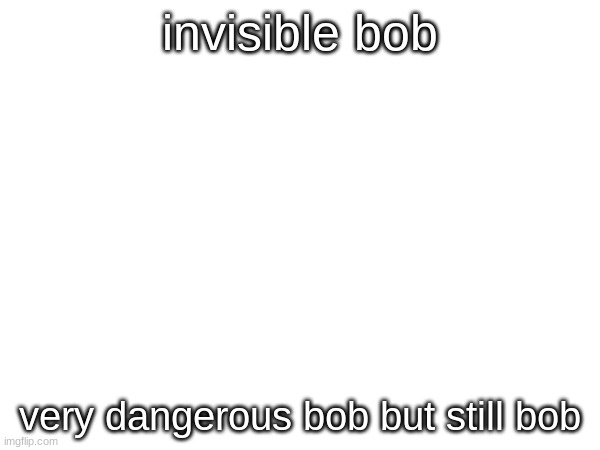 very dangerous | invisible bob; very dangerous bob but still bob | made w/ Imgflip meme maker