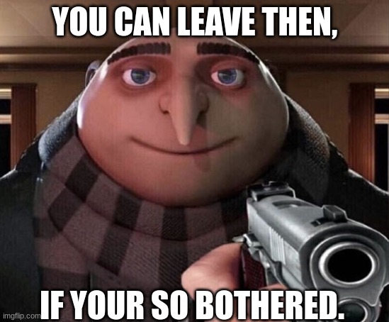 Gru Gun | YOU CAN LEAVE THEN, IF YOUR SO BOTHERED. | image tagged in gru gun | made w/ Imgflip meme maker