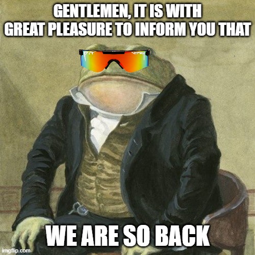 So back toad | GENTLEMEN, IT IS WITH GREAT PLEASURE TO INFORM YOU THAT; WE ARE SO BACK | image tagged in gentlemen it is with great pleasure to inform you that | made w/ Imgflip meme maker