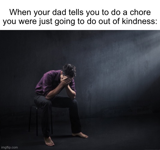 Meme #1,329 | When your dad tells you to do a chore you were just going to do out of kindness: | image tagged in despair,so sad,relatable,kindness,chores,memes | made w/ Imgflip meme maker