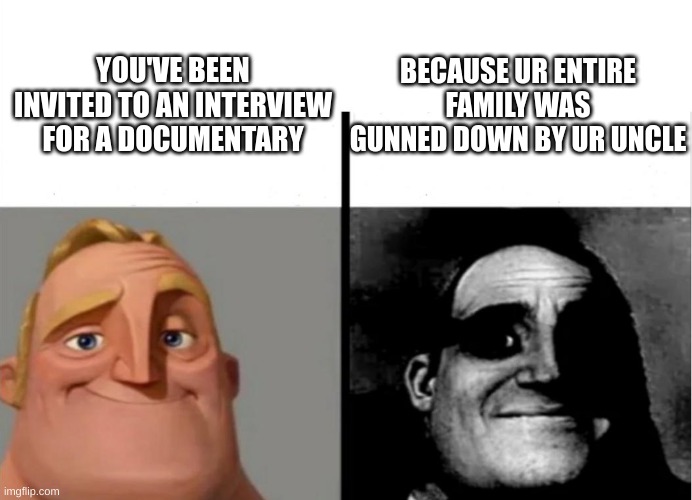 getting invited isnt always good... | BECAUSE UR ENTIRE FAMILY WAS GUNNED DOWN BY UR UNCLE; YOU'VE BEEN INVITED TO AN INTERVIEW FOR A DOCUMENTARY | image tagged in teacher's copy,documentary | made w/ Imgflip meme maker