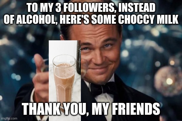 Leo choccy milk | TO MY 3 FOLLOWERS, INSTEAD OF ALCOHOL, HERE'S SOME CHOCCY MILK; THANK YOU, MY FRIENDS | image tagged in memes,leonardo dicaprio cheers | made w/ Imgflip meme maker