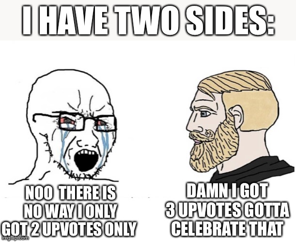 Soyboy Vs Yes Chad | I HAVE TWO SIDES:; DAMN I GOT 3 UPVOTES GOTTA CELEBRATE THAT; NOO  THERE IS NO WAY I ONLY GOT 2 UPVOTES ONLY | image tagged in soyboy vs yes chad | made w/ Imgflip meme maker