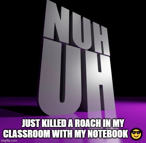 it was big too | JUST KILLED A ROACH IN MY CLASSROOM WITH MY NOTEBOOK 😎 | image tagged in nuh uh 3d | made w/ Imgflip meme maker