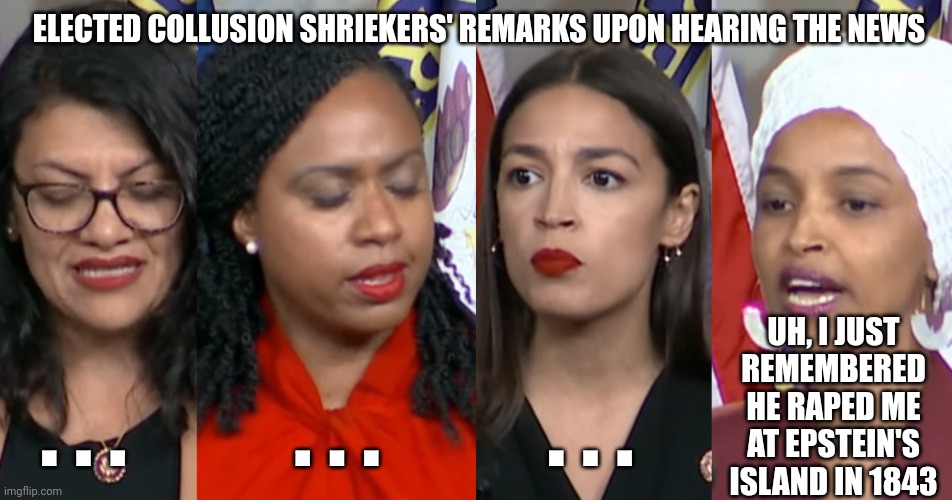 AOC Squad | ELECTED COLLUSION SHRIEKERS' REMARKS UPON HEARING THE NEWS UH, I JUST REMEMBERED HE RAPED ME AT EPSTEIN'S ISLAND IN 1843 . . .          . .  | image tagged in aoc squad | made w/ Imgflip meme maker