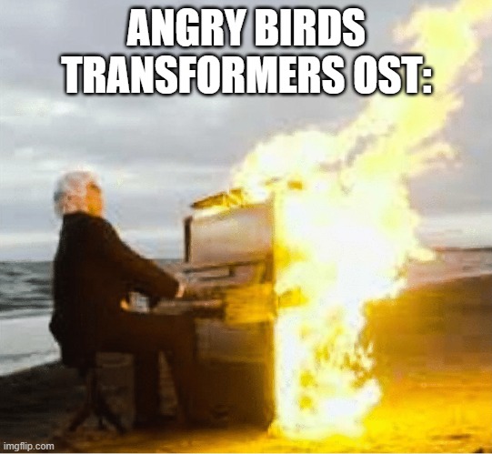 Playing flaming piano | ANGRY BIRDS TRANSFORMERS OST: | image tagged in playing flaming piano | made w/ Imgflip meme maker