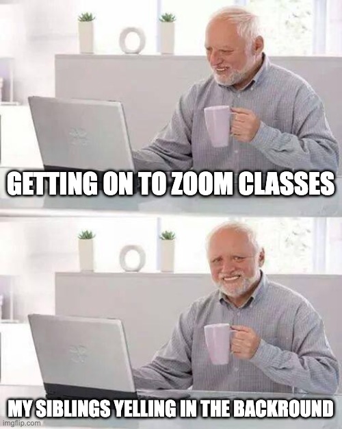 Hide the Pain Harold | GETTING ON TO ZOOM CLASSES; MY SIBLINGS YELLING IN THE BACKROUND | image tagged in memes,hide the pain harold | made w/ Imgflip meme maker