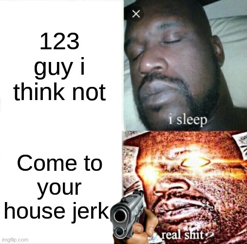 123 guy i think not Come to your house jerk | image tagged in memes,sleeping shaq | made w/ Imgflip meme maker
