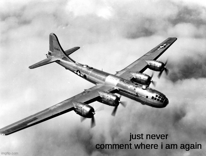 the better pic of the b29 | just never comment where i am again | image tagged in the better pic of the b29 | made w/ Imgflip meme maker