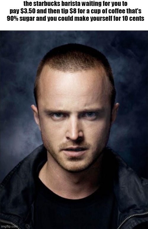 the starbucks barista waiting for you to pay $3.50 and then tip $8 for a cup of coffee that's 90% sugar and you could make yourself for 10 cents | image tagged in blank white template,jesse pinkman | made w/ Imgflip meme maker
