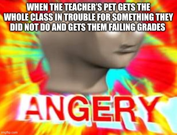 That is just taking it too far | WHEN THE TEACHER’S PET GETS THE WHOLE CLASS IN TROUBLE FOR SOMETHING THEY DID NOT DO AND GETS THEM FAILING GRADES | image tagged in surreal angery | made w/ Imgflip meme maker