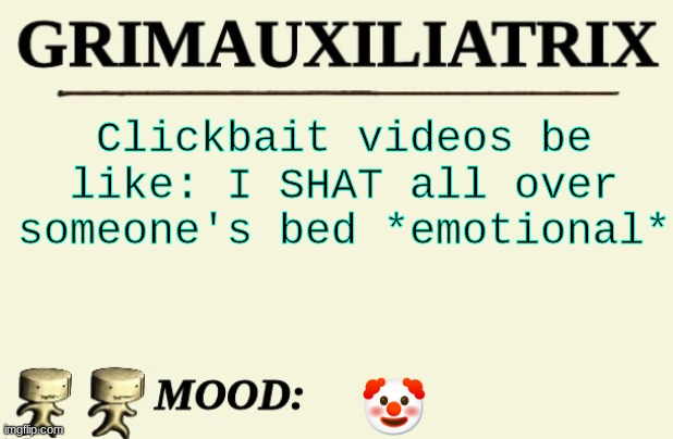 hiufr | Clickbait videos be like: I SHAT all over someone's bed *emotional*; 🤡 | image tagged in grimauxiliatrix | made w/ Imgflip meme maker