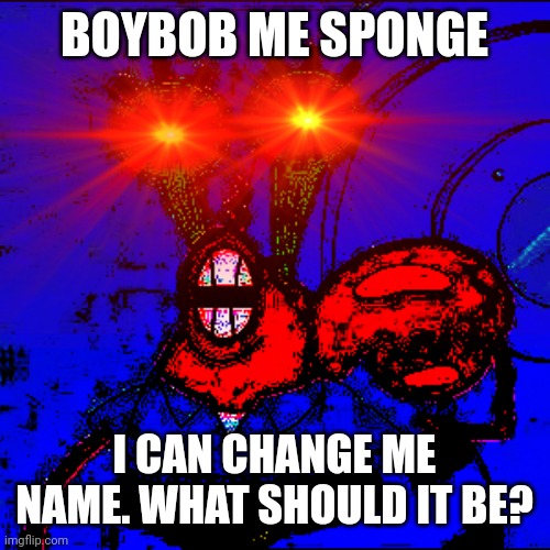 OI SPONGE BOY ME BOB | BOYBOB ME SPONGE; I CAN CHANGE ME NAME. WHAT SHOULD IT BE? | image tagged in oi sponge boy me bob | made w/ Imgflip meme maker